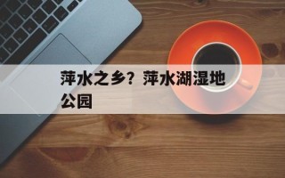 萍水之乡？萍水湖湿地公园