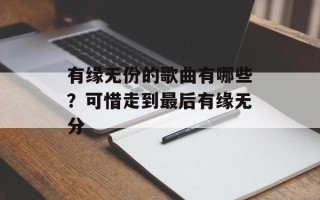 有缘无份的歌曲有哪些？可惜走到最后有缘无分