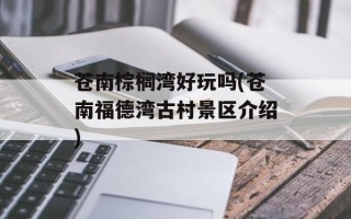 苍南棕榈湾好玩吗(苍南福德湾古村景区介绍)