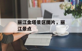 丽江金塔景区图片，丽江景点