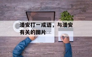潘安打一成语，与潘安有关的图片