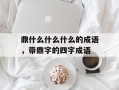 鼎什么什么什么的成语，带鼎字的四字成语
