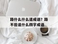 路什么什么遗成语？路不拾遗什么四字成语