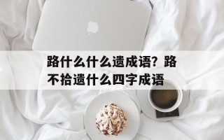 路什么什么遗成语？路不拾遗什么四字成语