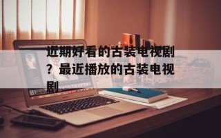 近期好看的古装电视剧？最近播放的古装电视剧