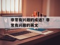 非常有兴趣的成语？非常有兴趣的英文