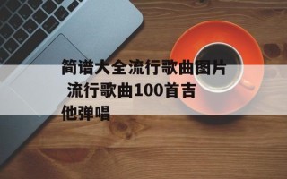 简谱大全流行歌曲图片 流行歌曲100首吉他弹唱