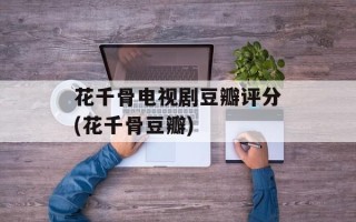 花千骨电视剧豆瓣评分(花千骨豆瓣)