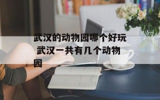 武汉的动物园哪个好玩 武汉一共有几个动物园