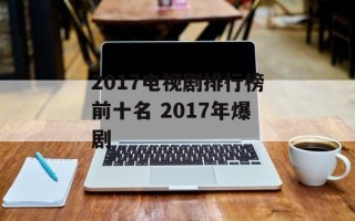 2017电视剧排行榜前十名 2017年爆剧