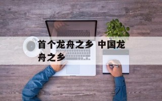 首个龙舟之乡 中国龙舟之乡