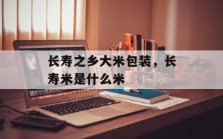 长寿之乡大米包装，长寿米是什么米