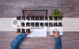 蜂鸟电视剧剧全集播放，免费观看电视在线高清直播