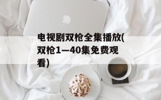 电视剧双枪全集播放(双枪1—40集免费观看)