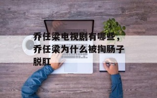 乔任梁电视剧有哪些，乔任梁为什么被掏肠子脱肛