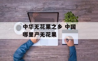 中华无花果之乡 中国哪里产无花果