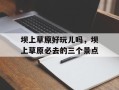 坝上草原好玩儿吗，坝上草原必去的三个景点