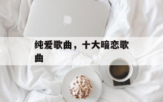 纯爱歌曲，十大暗恋歌曲