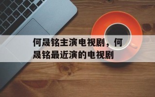 何晟铭主演电视剧，何晟铭最近演的电视剧