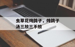 虫草花炖鸽子，炖鸽子汤三放三不放
