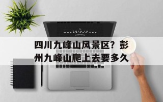 四川九峰山风景区？彭州九峰山爬上去要多久