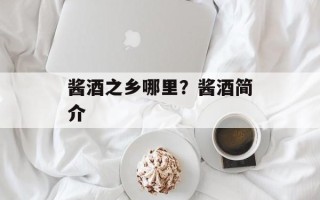 酱酒之乡哪里？酱酒简介