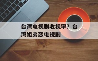 台湾电视剧收视率？台湾姐弟恋电视剧