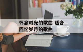 怀念时光的歌曲 适合回忆岁月的歌曲