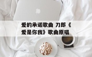 爱的承诺歌曲 刀郎《爱是你我》歌曲原唱