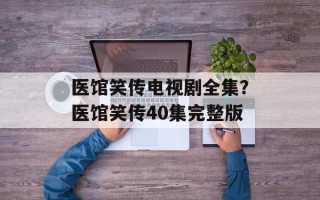 医馆笑传电视剧全集？医馆笑传40集完整版