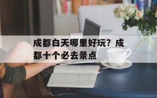 成都白天哪里好玩？成都十个必去景点