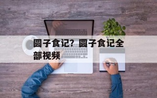 圆子食记？圆子食记全部视频