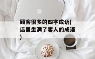顾客很多的四字成语(店里坐满了客人的成语)