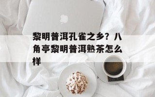 黎明普洱孔雀之乡？八角亭黎明普洱熟茶怎么样