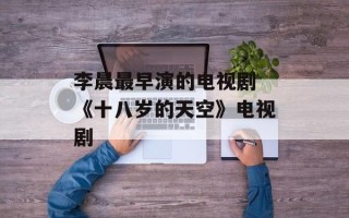 李晨最早演的电视剧 《十八岁的天空》电视剧