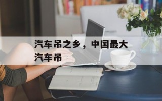 汽车吊之乡，中国最大汽车吊