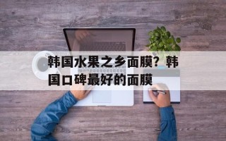 韩国水果之乡面膜？韩国口碑最好的面膜