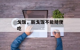 戈饭，新戈饭不能随便吃