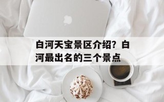白河天宝景区介绍？白河最出名的三个景点