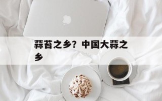 蒜苔之乡？中国大蒜之乡