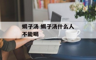 蝎子汤 蝎子汤什么人不能喝