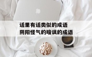 话里有话类似的成语 阴阳怪气的暗讽的成语
