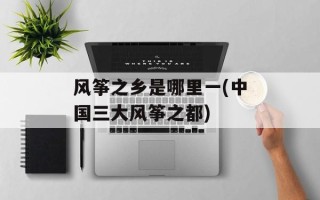 风筝之乡是哪里一(中国三大风筝之都)