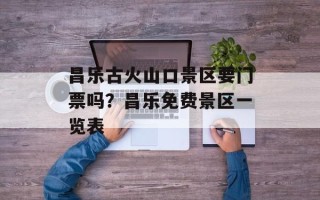 昌乐古火山口景区要门票吗？昌乐免费景区一览表