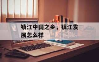 镇江中国之乡，镇江发展怎么样