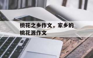 桃花之乡作文，家乡的桃花源作文