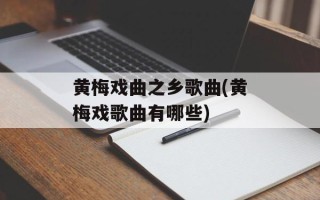 黄梅戏曲之乡歌曲(黄梅戏歌曲有哪些)