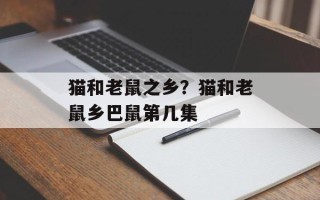 猫和老鼠之乡？猫和老鼠乡巴鼠第几集
