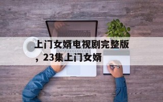上门女婿电视剧完整版，23集上门女婿