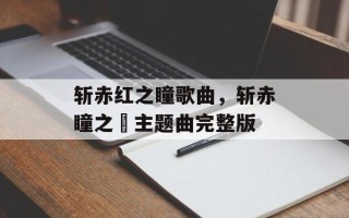 斩赤红之瞳歌曲，斩赤瞳之曈主题曲完整版